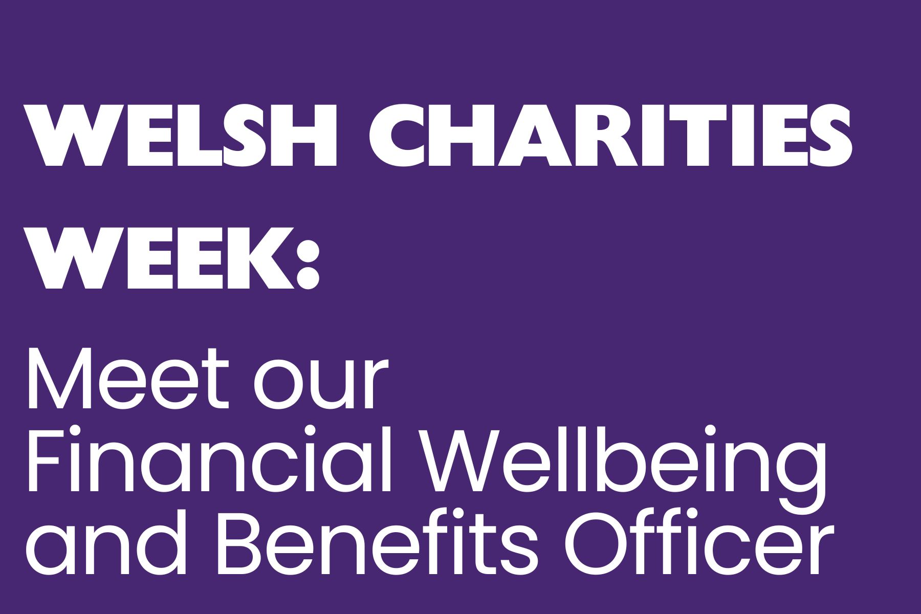 A purple background with white text reading, 'Welsh Charities Week: Meet our Financial Wellbeing and Benefits Officer.