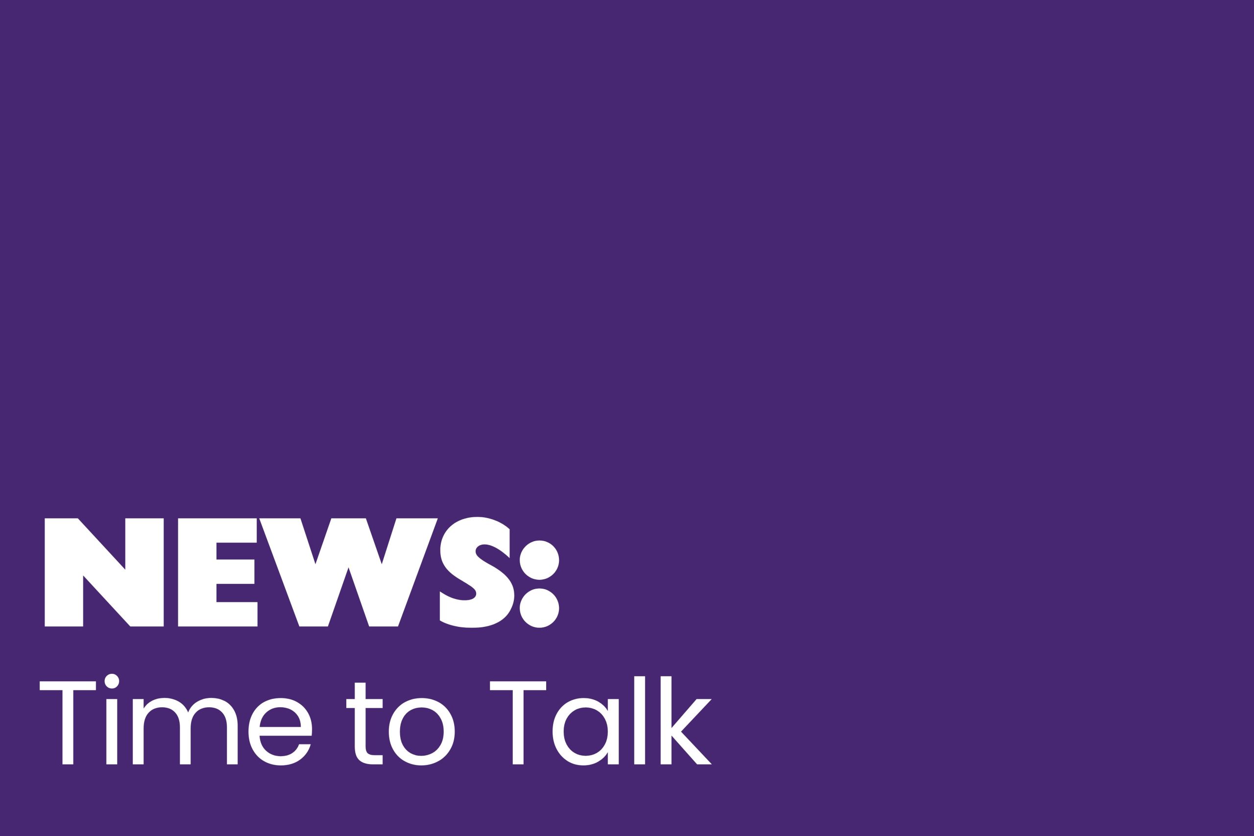 The image has a solid purple background with bold white text in the bottom left corner. The word "NEWS:" is displayed in uppercase, thick, sans-serif font, followed by "Time to Talk" in a slightly smaller, lowercase font.
