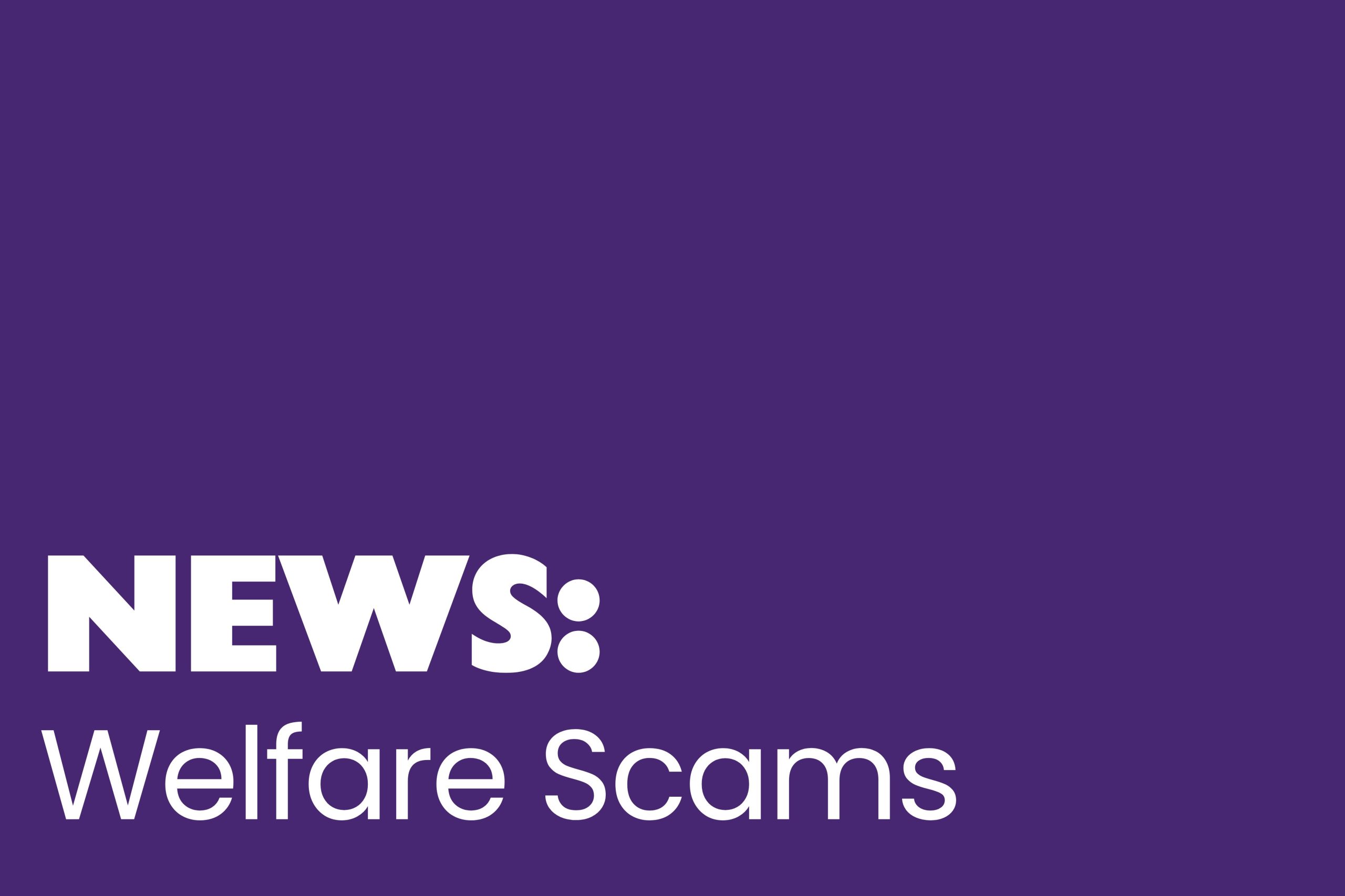The image has a solid purple background with bold white text in the bottom left corner. The word "NEWS:" is displayed in large uppercase letters, followed by "Welfare Scams" in a slightly smaller, lowercase font.