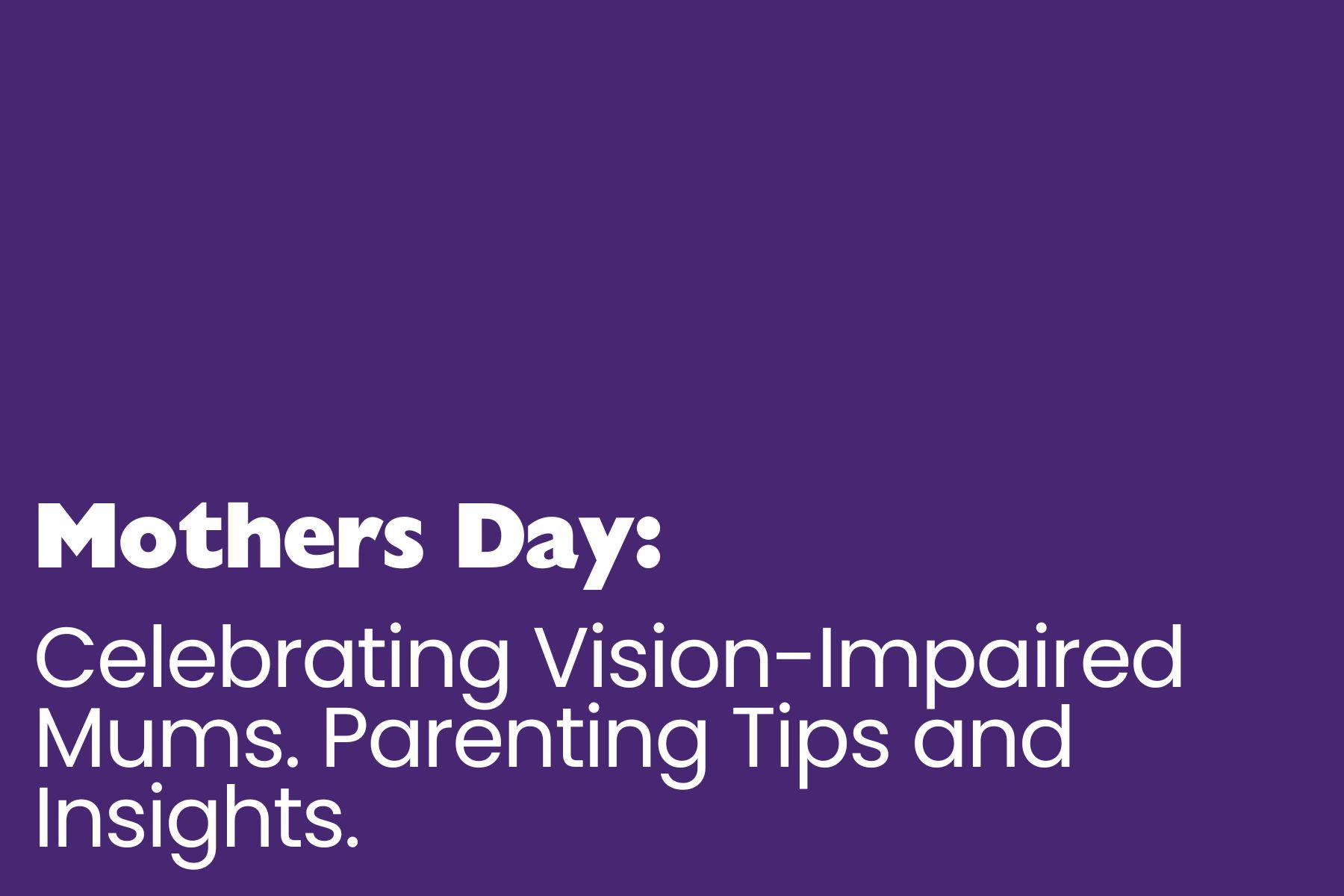 A solid purple background features bold white text that reads: "Mothers Day: Celebrating Vision-Impaired Mums. Parenting Tips and Insights." The text is formatted with "Mothers Day:" in a larger, bold font, while the rest of the message is in a slightly smaller, clear typeface.