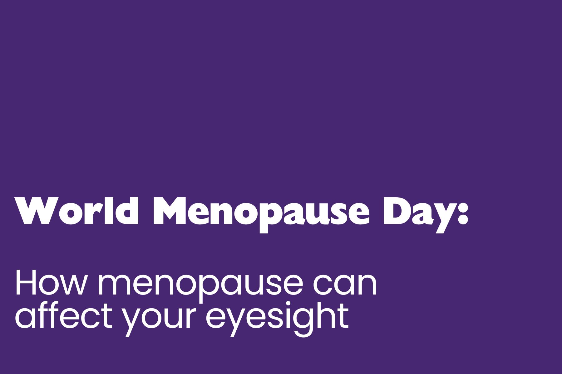 A purple graphic with bold white text in two fonts. The top line reads “World Menopause Day” in thick, bold lettering. Below, in a lighter font, it says “How menopause can affect your eyesight.” The layout is clean and simple, with all text aligned to the bottom left.
