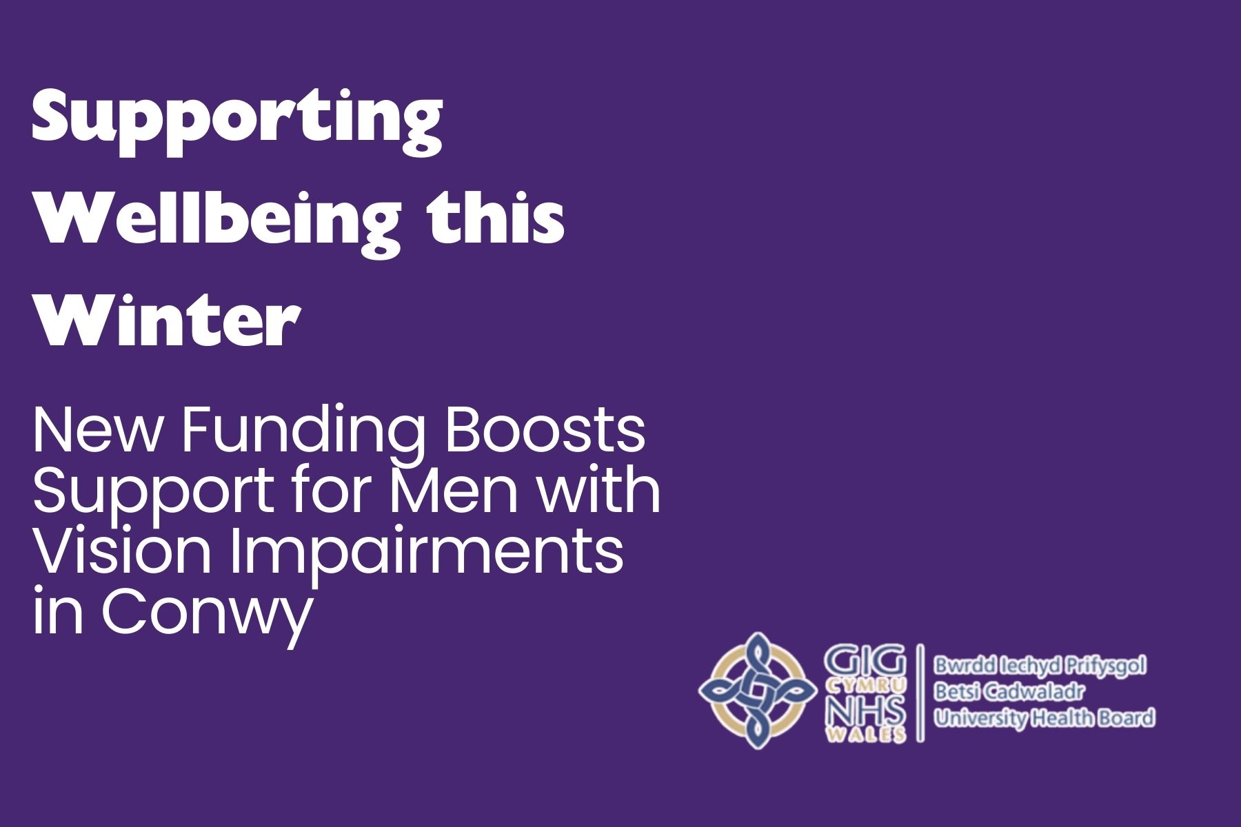 Wellbeing This Winter (1) Purple background with large white text reading “Supporting Wellbeing this Winter.” Below, smaller text says “New Funding Boosts Support for Men with Vision Impairments in Conwy.” The NHS Wales and Betsi Cadwaladr University Health Board logos appear in the bottom right corner.