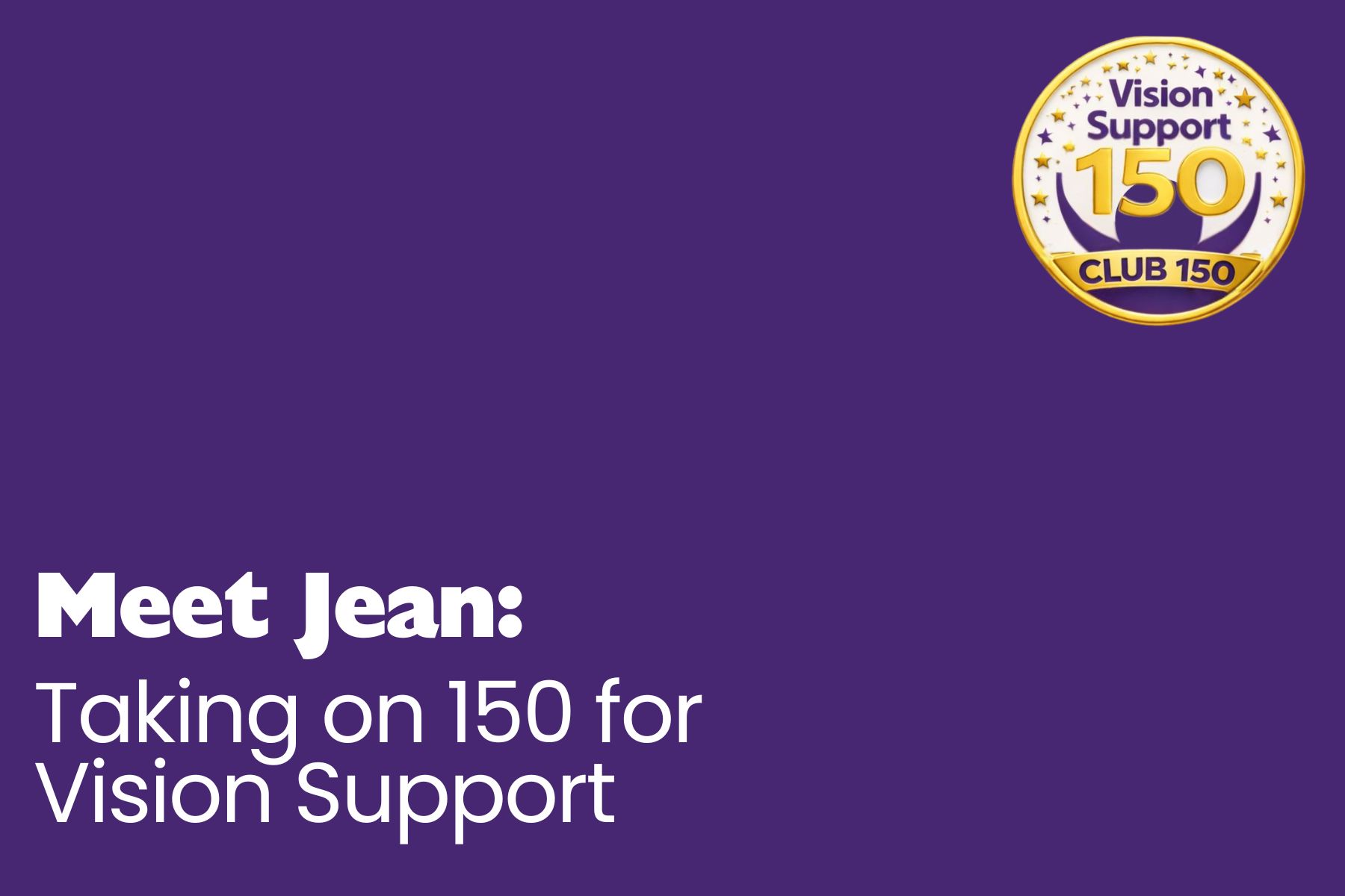 A purple graphic with white text reading “Meet Jean: Taking on 150 for Vision Support”. In the top right corner is the Club 150 badge, a circular design with a gold border, white centre, purple “Vision Support 150” text, stars around the edge, and a gold ribbon reading “CLUB 150”.