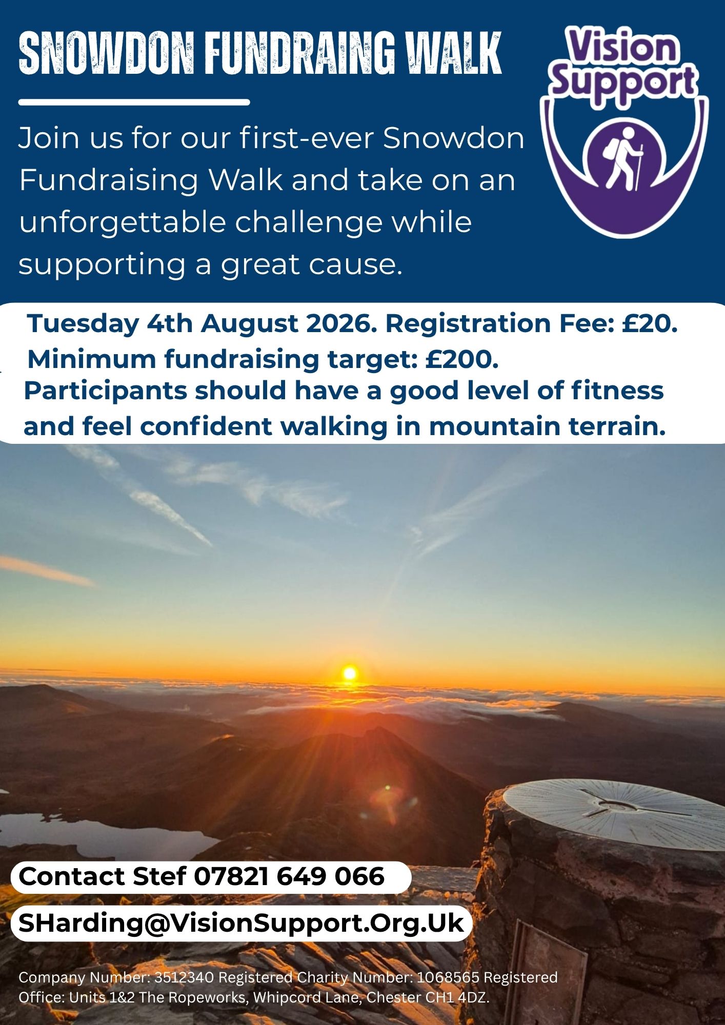 A promotional poster for a event titled “Snowdon Fundraising Walk.” The Vision Support logo appears in the top right, showing a circle inside a curved arc inside is a smaller icon of a person walking with a stick. Text on the poster reads: “SNOWDON FUNDRAISING WALK Join us for our first-ever Snowdon Fundraising Walk and take on an unforgettable challenge while supporting a great cause. Tuesday 4th August 2026. Registration Fee: £20. Minimum fundraising target: £200. Participants should have a good level of fitness and feel confident walking in mountain terrain. Contact Stef 07821 649 066 SHarding@VisionSupport.Org.Uk Company Number: 3512340 Registered Charity Number: 1068565 Registered Office: Units 1&2 The Ropeworks, Whipcord Lane, Chester CH1 4DZ.” The background image shows a sunrise from a mountain summit, with the sun rising over clouds and distant peaks. In the foreground is a stone summit marker and rocky terrain lit by warm orange light.